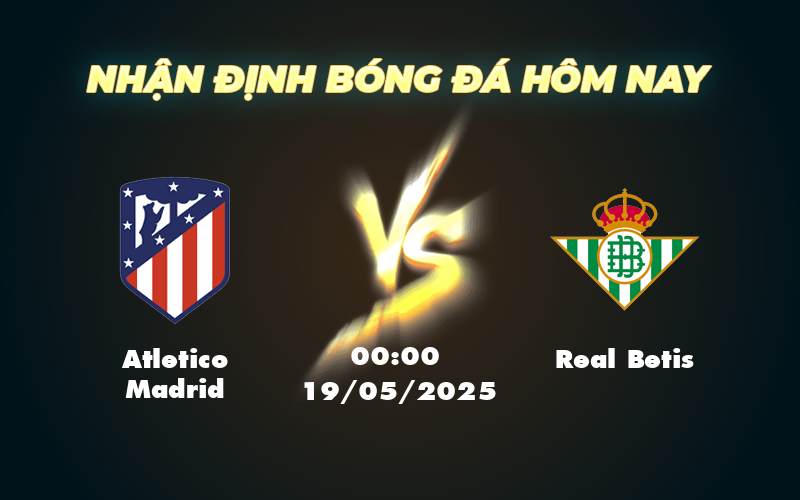 Nhận định Atletico Madrid vs Real Betis Cuộc chiến tại Wanda Metropolitano 1 atletico madrid real betis 19 05 la liga